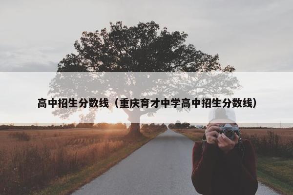 高中招生分数线（重庆育才中学高中招生分数线）