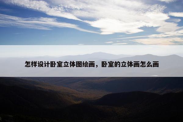 怎样设计卧室立体图绘画，卧室的立体画怎么画