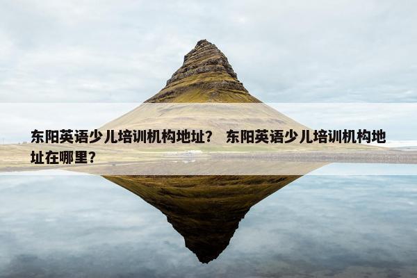 东阳英语少儿培训机构地址？ 东阳英语少儿培训机构地址在哪里？