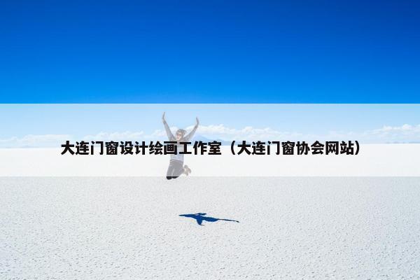 大连门窗设计绘画工作室（大连门窗协会网站）