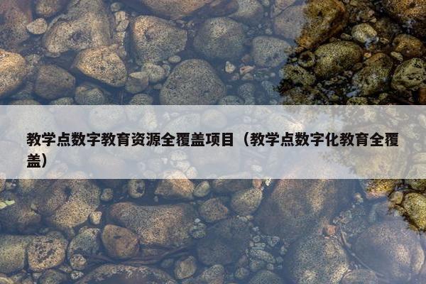教学点数字教育资源全覆盖项目（教学点数字化教育全覆盖）
