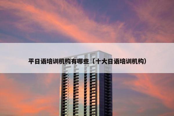 平日语培训机构有哪些（十大日语培训机构）