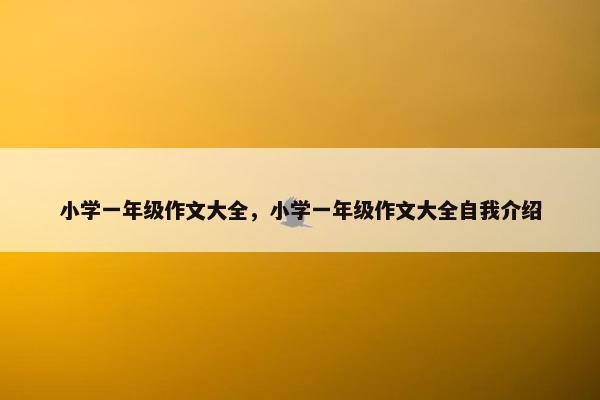 小学一年级作文大全，小学一年级作文大全自我介绍