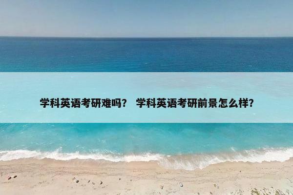 学科英语考研难吗？ 学科英语考研前景怎么样？