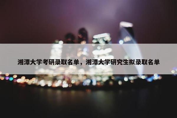 湘潭大学考研录取名单，湘潭大学研究生拟录取名单