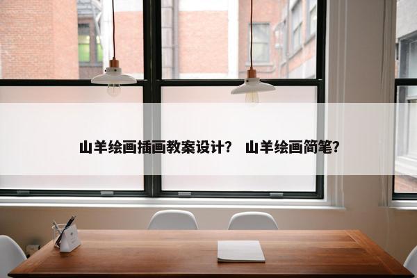 山羊绘画插画教案设计？ 山羊绘画简笔？