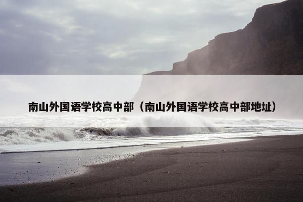 南山外国语学校高中部（南山外国语学校高中部地址）
