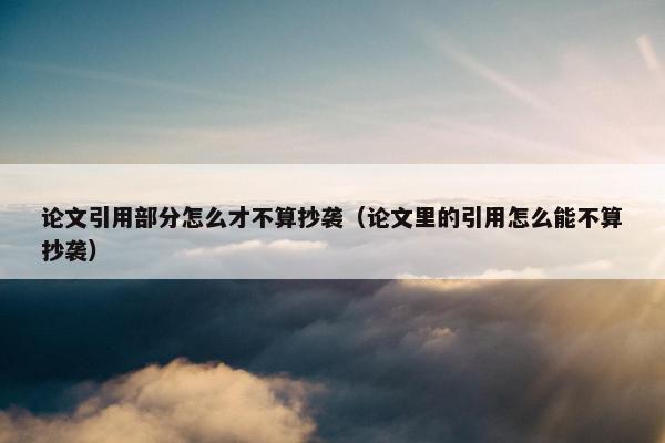 论文引用部分怎么才不算抄袭（论文里的引用怎么能不算抄袭）