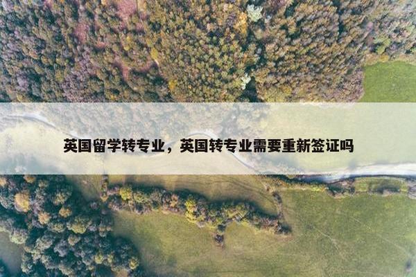 英国留学转专业，英国转专业需要重新签证吗