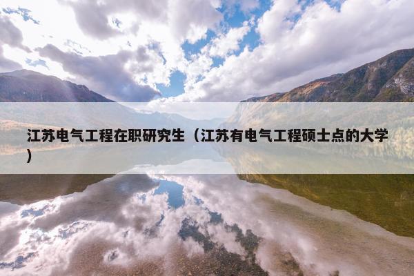 江苏电气工程在职研究生（江苏有电气工程硕士点的大学）