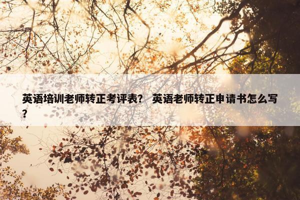 英语培训老师转正考评表？ 英语老师转正申请书怎么写？