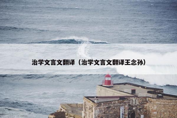 治学文言文翻译（治学文言文翻译王念孙）