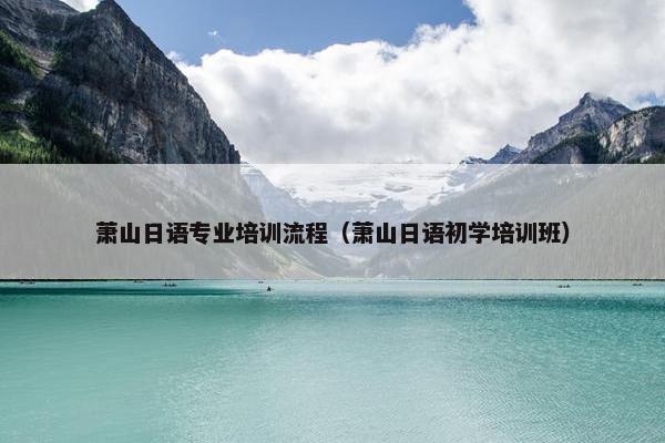 萧山日语专业培训流程（萧山日语初学培训班）