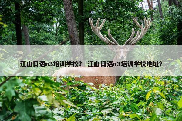 江山日语n3培训学校？ 江山日语n3培训学校地址？