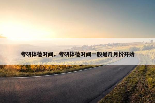考研体检时间，考研体检时间一般是几月份开始