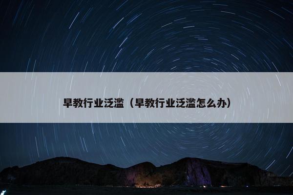 早教行业泛滥（早教行业泛滥怎么办）