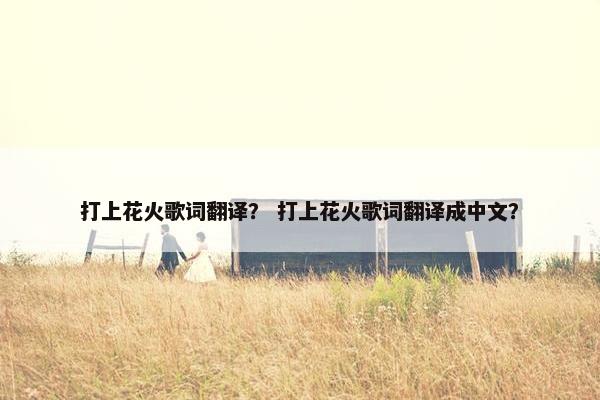 打上花火歌词翻译？ 打上花火歌词翻译成中文？