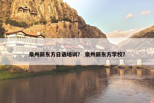 泉州新东方日语培训？ 泉州新东方学校？