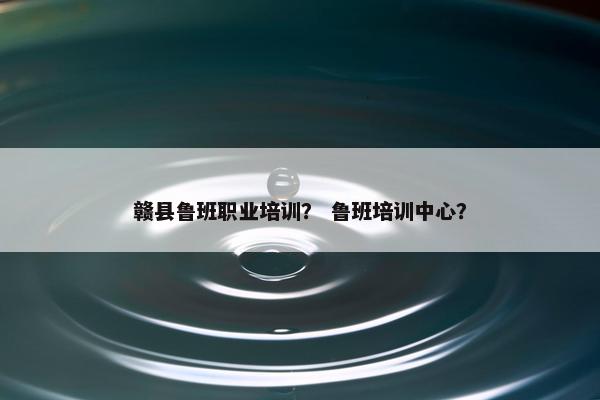 赣县鲁班职业培训？ 鲁班培训中心？