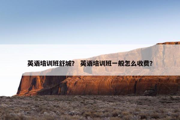 英语培训班舒城？ 英语培训班一般怎么收费？