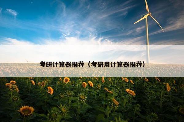 考研计算器推荐（考研用计算器推荐）