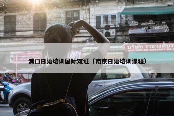 浦口日语培训国际双证（南京日语培训课程）
