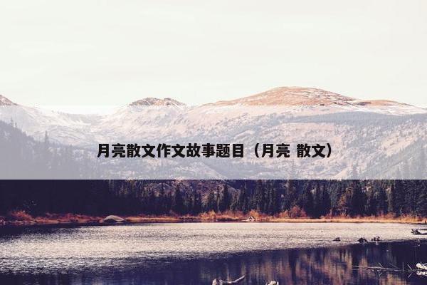 月亮散文作文故事题目（月亮 散文）