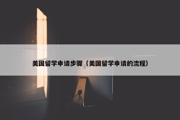 美国留学申请步骤（美国留学申请的流程）