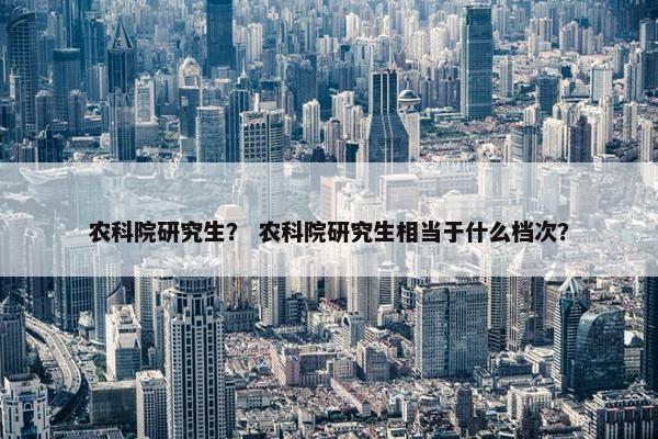 农科院研究生？ 农科院研究生相当于什么档次？