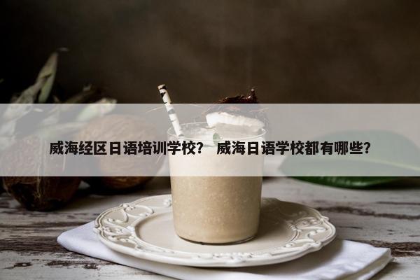威海经区日语培训学校？ 威海日语学校都有哪些？