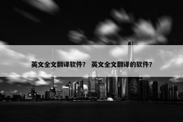 英文全文翻译软件？ 英文全文翻译的软件？