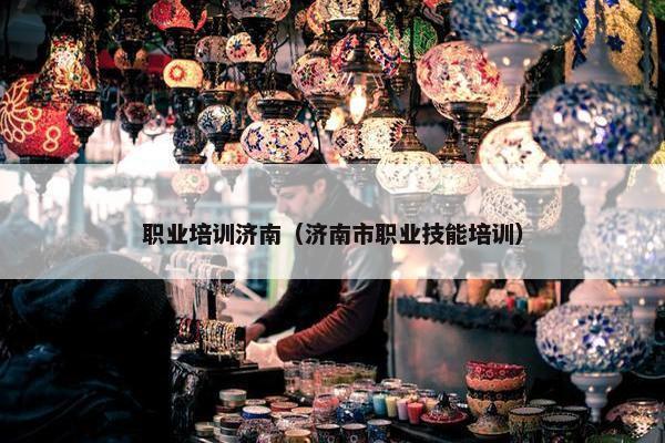 职业培训济南（济南市职业技能培训）
