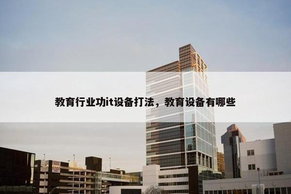 教育行业功it设备打法，教育设备有哪些
