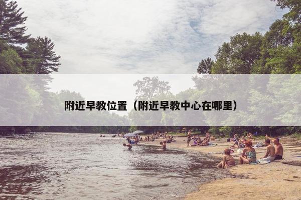 附近早教位置（附近早教中心在哪里）