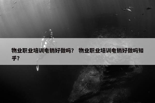 物业职业培训电销好做吗？ 物业职业培训电销好做吗知乎？