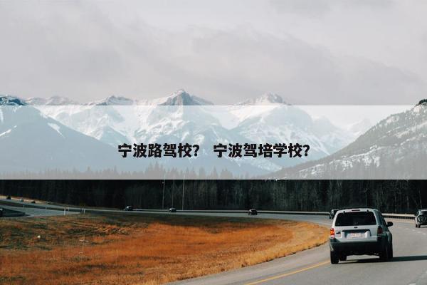宁波路驾校？ 宁波驾培学校？