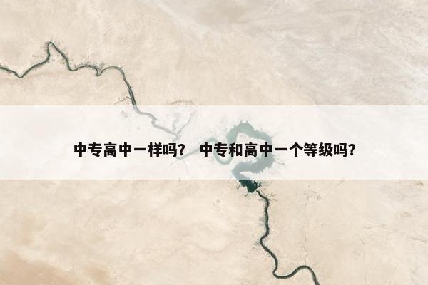 中专高中一样吗？ 中专和高中一个等级吗？