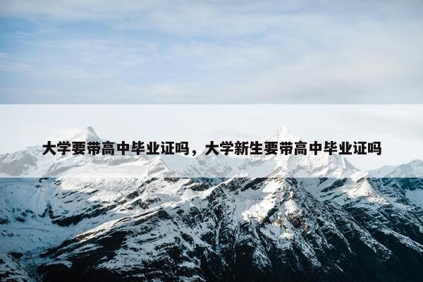 大学要带高中毕业证吗，大学新生要带高中毕业证吗