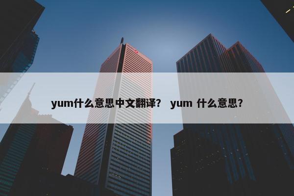 yum什么意思中文翻译？ yum 什么意思？