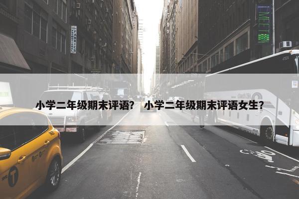 小学二年级期末评语？ 小学二年级期末评语女生？