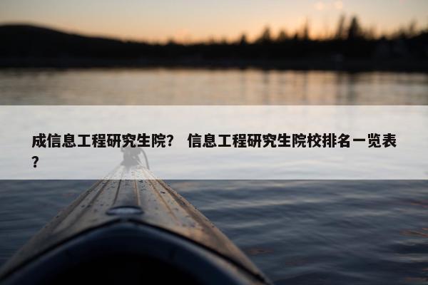 成信息工程研究生院？ 信息工程研究生院校排名一览表？