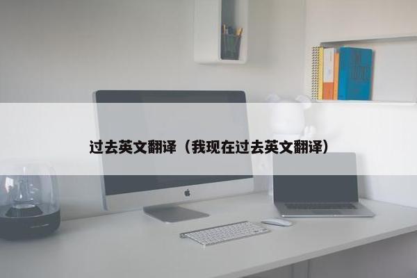 过去英文翻译（我现在过去英文翻译）