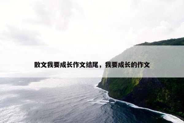 散文我要成长作文结尾，我要成长的作文