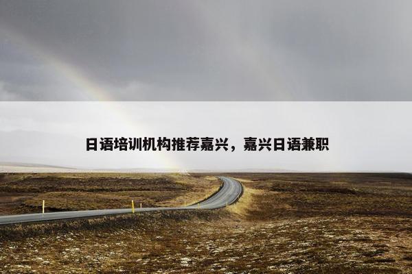 日语培训机构推荐嘉兴，嘉兴日语兼职