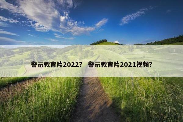 警示教育片2022？ 警示教育片2021视频？