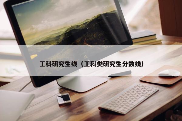 工科研究生线（工科类研究生分数线）