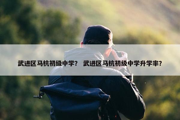 武进区马杭初级中学？ 武进区马杭初级中学升学率？