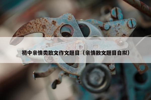 初中亲情类散文作文题目（亲情散文题目自拟）