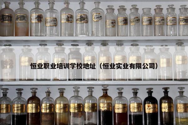 恒业职业培训学校地址（恒业实业有限公司）