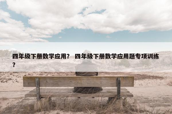 四年级下册数学应用？ 四年级下册数学应用题专项训练？